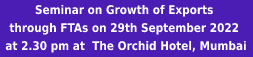 Seminar on Growth of Exports through FTAs on 29th September 2022   at 2.30 pm at The Orchid Hotel, Mumbai